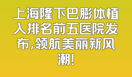 上海隆下巴膨体植入排名前五医院发布，领航美丽新风潮！