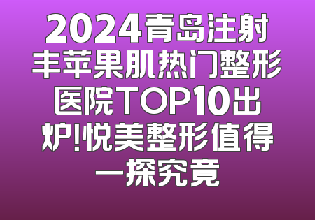2024青岛注射丰苹果肌热门整形医院TOP10出炉！悦美整形值得一探究竟