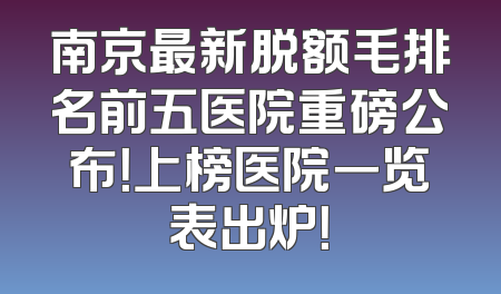 南京最新脱额毛排名前五医院重磅公布！上榜医院一览表出炉！