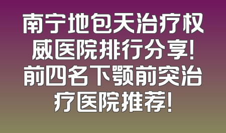 南宁地包天治疗权威医院排行分享！前四名下颚前突治疗医院推荐！
