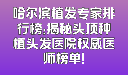 哈尔滨植发专家排行榜：揭秘头顶种植头发医院权威医师榜单！