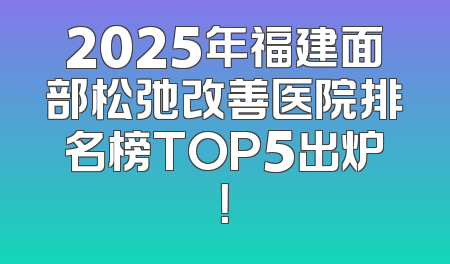 2025年福建面部松弛改善医院排名榜TOP5出炉！