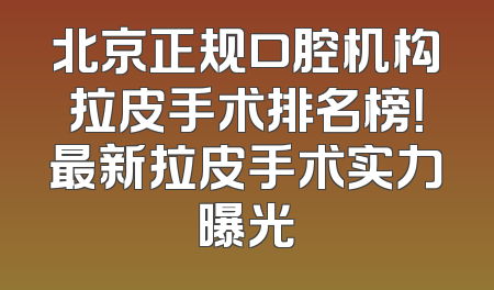 北京正规口腔机构拉皮手术排名榜！最新拉皮手术实力曝光