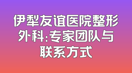 伊犁友谊医院整形外科：专家团队与联系方式
