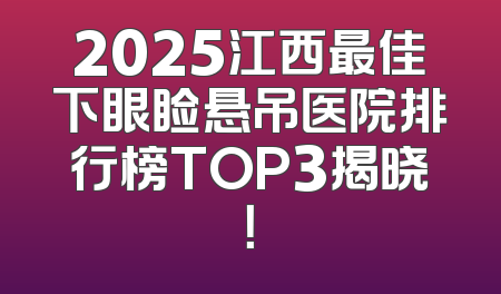2025江西最佳下眼睑悬吊医院排行榜TOP3揭晓！