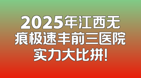 2025年江西无痕极速丰前三医院实力大比拼！