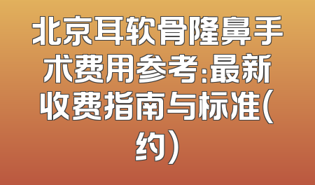 北京耳软骨隆鼻手术费用参考：最新收费指南与标准（约）