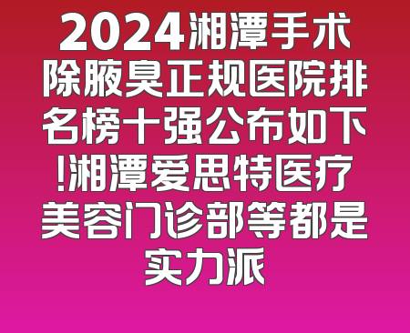 2024湘潭手术除腋臭正规医院排名榜十强公布如下！湘潭爱思特医疗美容门诊部等都是实力派