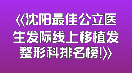 《沈阳最佳公立医生发际线上移植发整形科排名榜！》