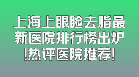 上海上眼睑去脂最新医院排行榜出炉！热评医院推荐！