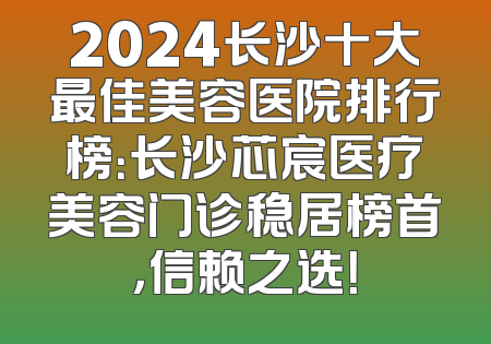2024长沙十大最佳美容医院排行榜：长沙芯宸医疗美容门诊稳居榜首，信赖之选！