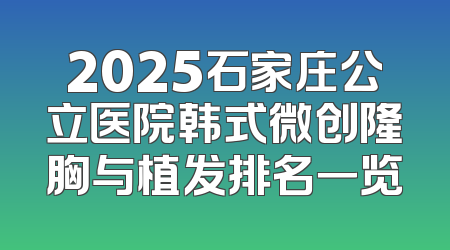 2025石家庄公立医院韩式微创隆胸与植发排名一览