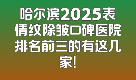哈尔滨2025表情纹除皱口碑医院排名前三的有这几家！