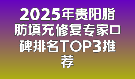 2025年贵阳脂肪填充修复专家口碑排名TOP3推荐