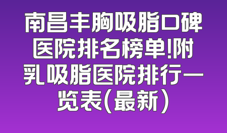 南昌丰胸吸脂口碑医院排名榜单！附乳吸脂医院排行一览表（最新）