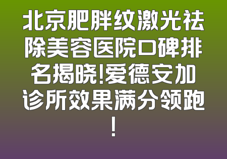 北京肥胖纹激光祛除美容医院口碑排名揭晓！爱德安加诊所效果满分领跑！
