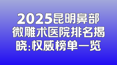 2025昆明鼻部微雕术医院排名揭晓：权威榜单一览