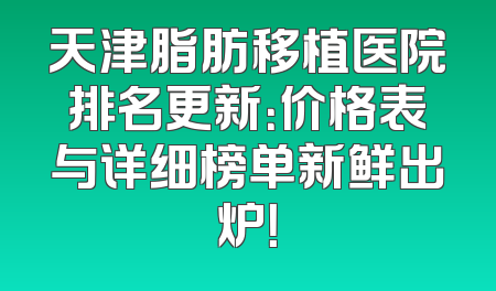 天津脂肪移植医院排名更新：价格表与详细榜单新鲜出炉！