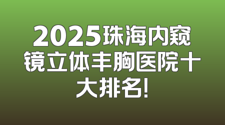 2025珠海内窥镜立体丰胸医院十大排名！