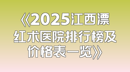 《2025江西漂红术医院排行榜及价格表一览》