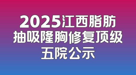2025江西脂肪抽吸隆胸修复顶级五院公示