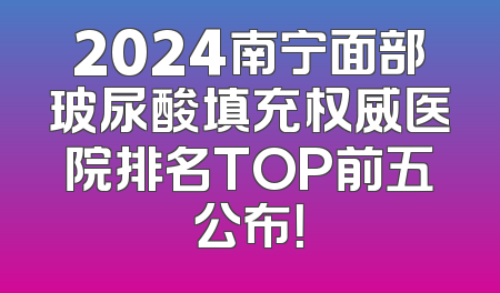 2024南宁面部玻尿酸填充权威医院排名TOP前五公布！