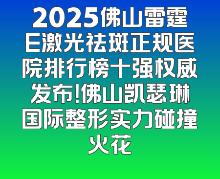2025佛山雷霆E激光祛斑正规医院排行榜十强权威发布！佛山凯瑟琳国际整形实力碰撞火花