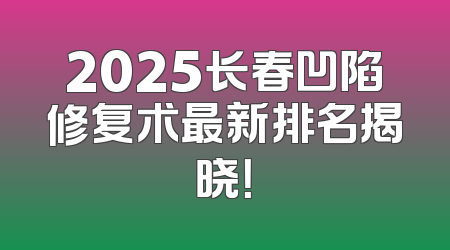 2025长春凹陷修复术最新排名揭晓！