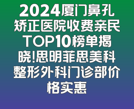 2024厦门鼻孔矫正医院收费亲民TOP10榜单揭晓！思明菲思美科整形外科门诊部价格实惠