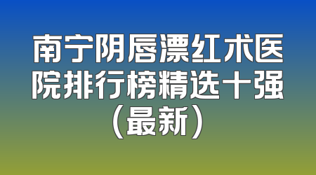 南宁阴唇漂红术医院排行榜精选十强（最新）