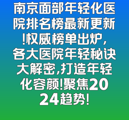 南京面部年轻化医院排名榜最新更新！权威榜单出炉，各大医院年轻秘诀大解密，打造年轻化容颜！聚焦2024趋势！