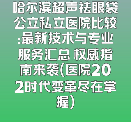 哈尔滨超声祛眼袋公立私立医院比较：最新技术与专业服务汇总 权威指南来袭（医院202时代变革尽在掌握）