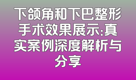 下颌角和下巴整形手术效果展示：真实案例深度解析与分享