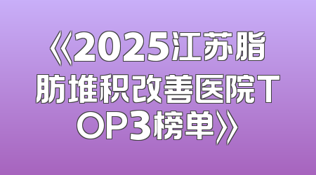 《2025江苏脂肪堆积改善医院TOP3榜单》