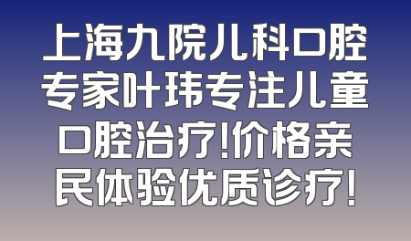 上海九院儿科口腔专家叶玮专注儿童口腔治疗！价格亲民体验优质诊疗！