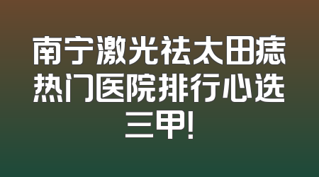 南宁激光祛太田痣热门医院排行心选三甲！
