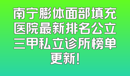 南宁膨体面部填充医院最新排名公立三甲私立诊所榜单更新！