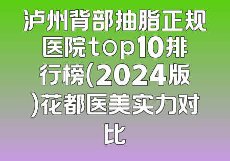 泸州背部抽脂正规医院top10排行榜（2024版）花都医美实力对比