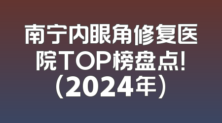 南宁内眼角修复医院TOP榜盘点！(2024年)