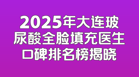 2025年大连玻尿酸全脸填充医生口碑排名榜揭晓