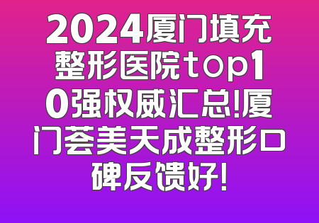2024厦门填充整形医院top10强权威汇总！厦门荟美天成整形口碑反馈好！