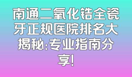 南通二氧化锆全瓷牙正规医院排名大揭秘：专业指南分享！