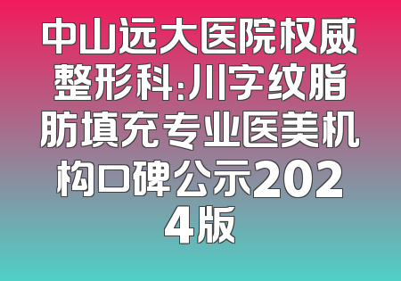 中山远大医院权威整形科：川字纹脂肪填充专业医美机构口碑公示2024版