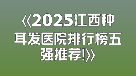 《2025江西种耳发医院排行榜五强推荐！》