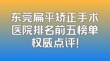 东莞扁平矫正手术医院排名前五榜单权威点评！