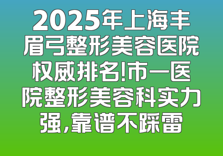 2025年上海丰眉弓整形美容医院权威排名！市一医院整形美容科实力强，靠谱不踩雷
