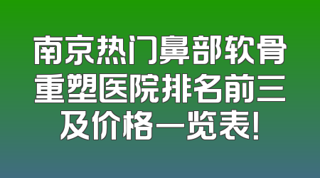 南京热门鼻部软骨重塑医院排名前三及价格一览表！
