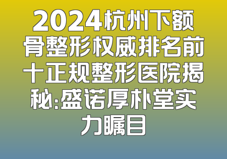 2024杭州下额骨整形权威排名前十正规整形医院揭秘：盛诺厚朴堂实力瞩目