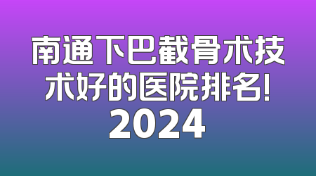 南通下巴截骨术技术好的医院排名!2024