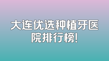 大连优选种植牙医院排行榜！